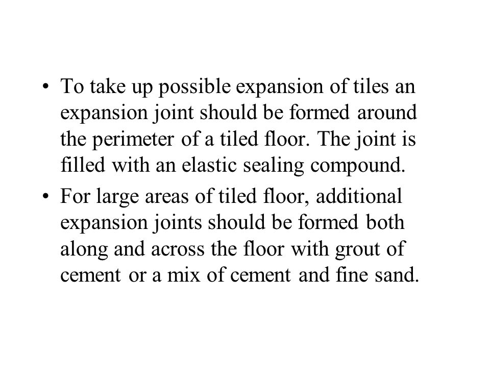 To take up possible expansion of tiles an expansion joint should be formed around the perimeter of a tiled floor. The joint is filled with an elastic sealing compound.