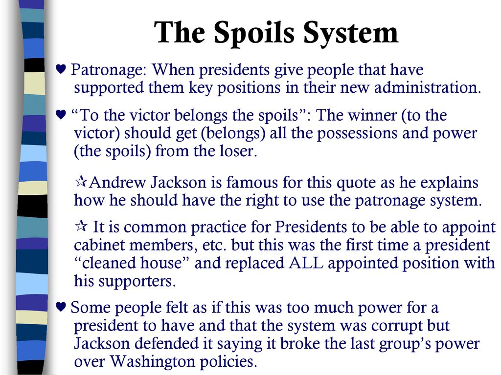 The Spoils System ♥ Patronage: When presidents give people that have supported them key positions in their new administration.