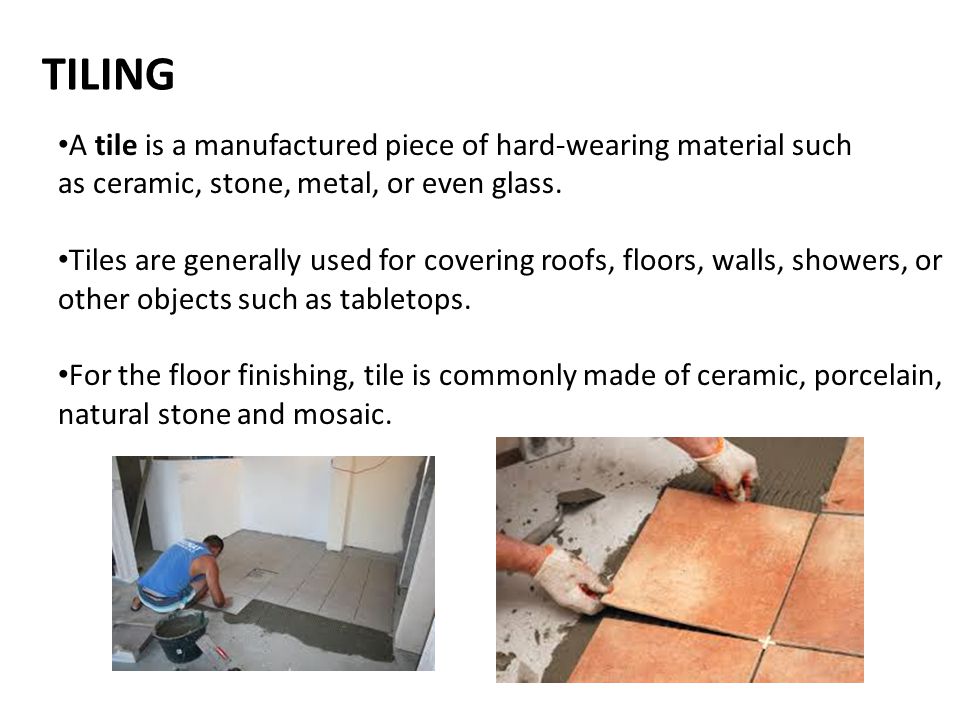 TILING A tile is a manufactured piece of hard-wearing material such as ceramic, stone, metal, or even glass.