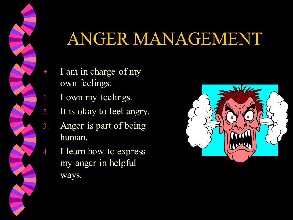 ANGER MANAGEMENT I am in charge of my own feelings: I own my feelings.