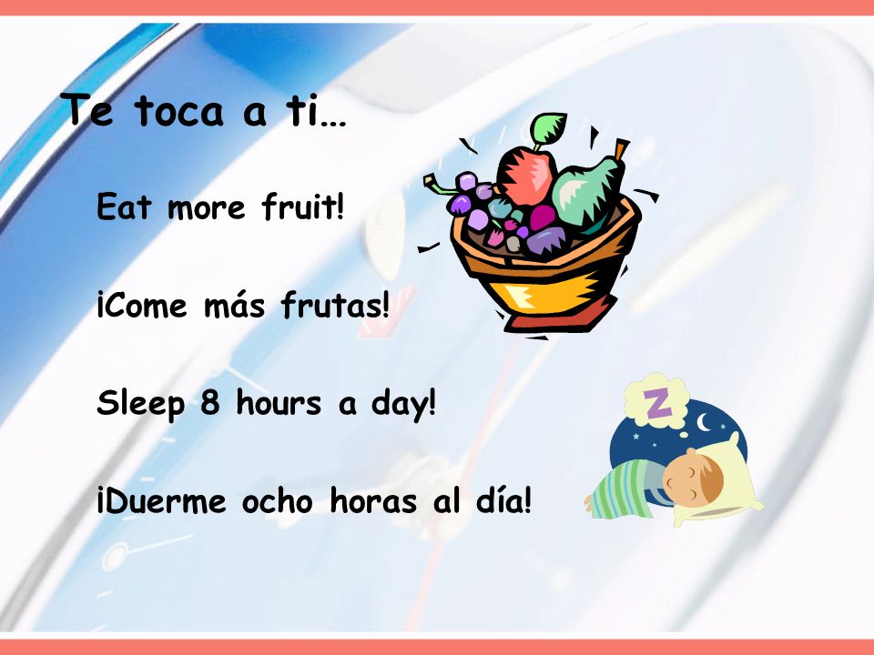 Te toca a ti… Eat more fruit! ¡Come más frutas! Sleep 8 hours a day!
