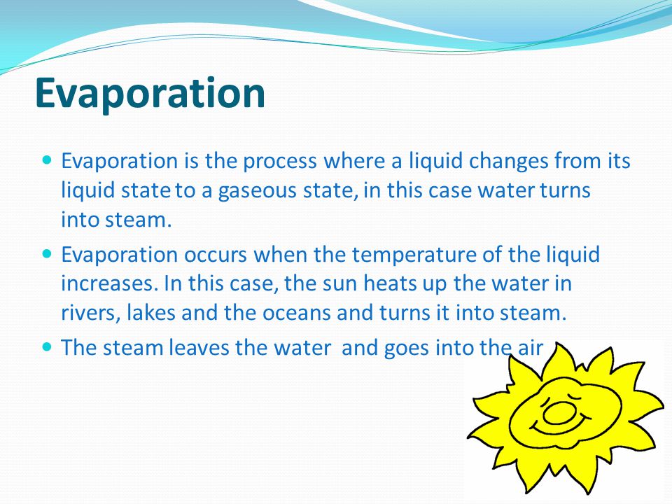 Evaporation Evaporation is the process where a liquid changes from its liquid state to a gaseous state, in this case water turns into steam.