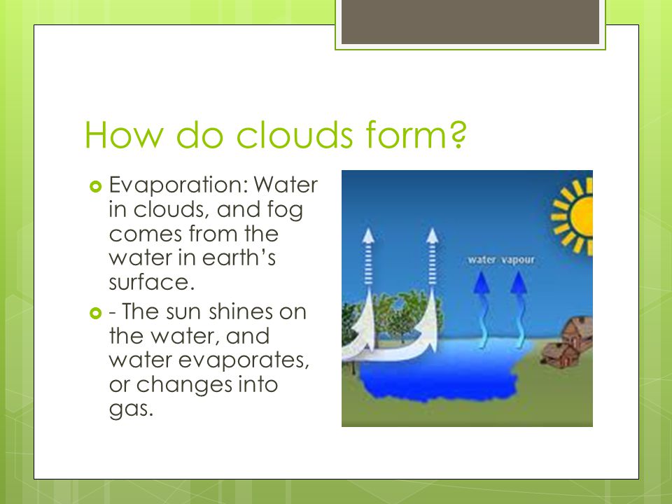 How do clouds form Evaporation: Water in clouds, and fog comes from the water in earth’s surface.