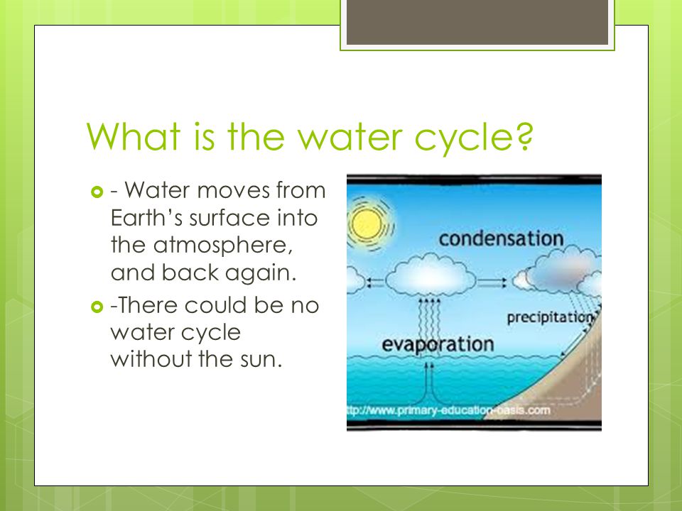 What is the water cycle. - Water moves from Earth’s surface into the atmosphere, and back again.