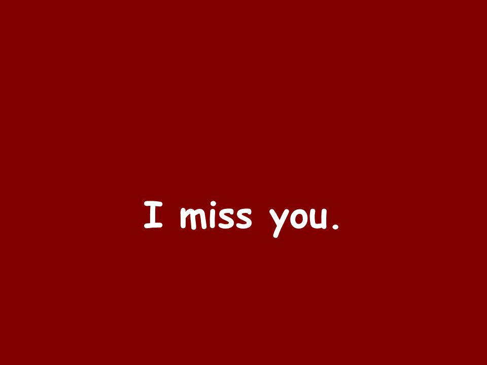 I miss you.