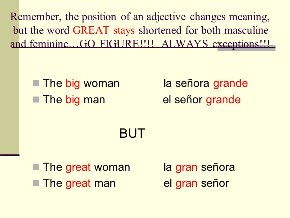 Remember, the position of an adjective changes meaning, but the word GREAT stays shortened for both masculine and feminine…GO FIGURE!!!! ALWAYS exceptions!!!