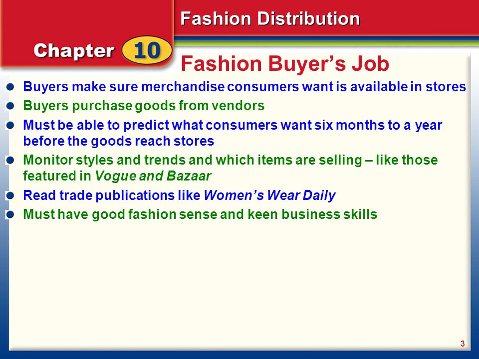 Fashion Buyer’s Job Buyers make sure merchandise consumers want is available in stores. Buyers purchase goods from vendors.