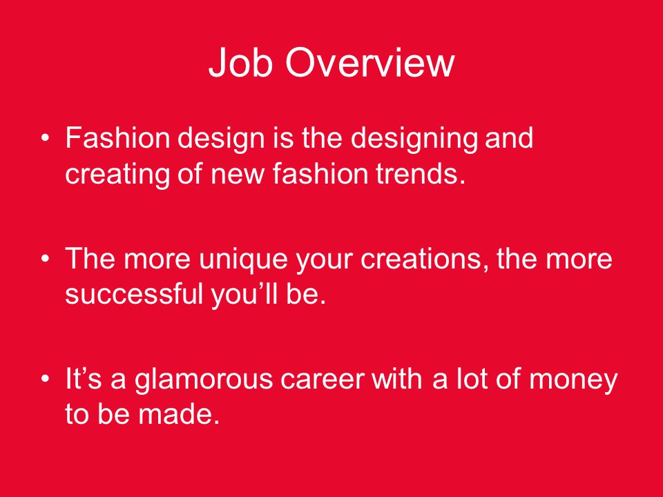 Job Overview Fashion design is the designing and creating of new fashion trends. The more unique your creations, the more successful you’ll be.