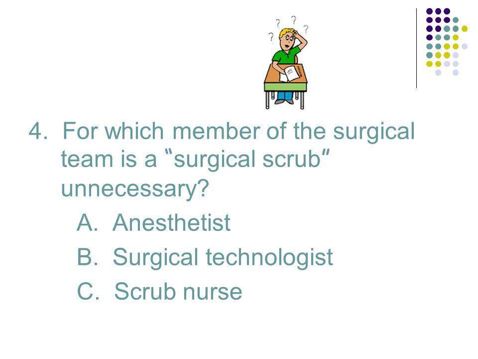 4. For which member of the surgical team is a surgical scrub unnecessary