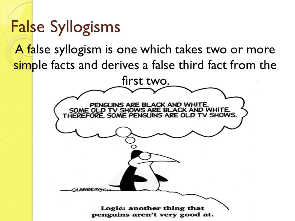 False Syllogisms A false syllogism is one which takes two or more simple facts and derives a false third fact from the first two.