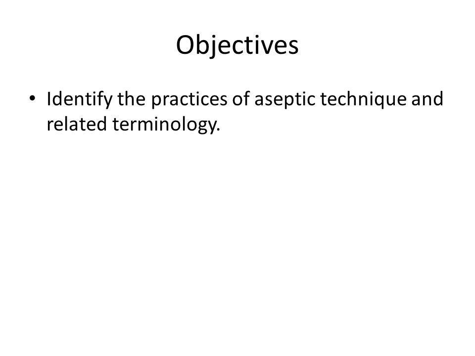 Objectives Identify the practices of aseptic technique and related terminology.