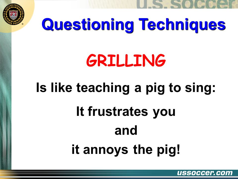 Questioning Techniques Is like teaching a pig to sing: