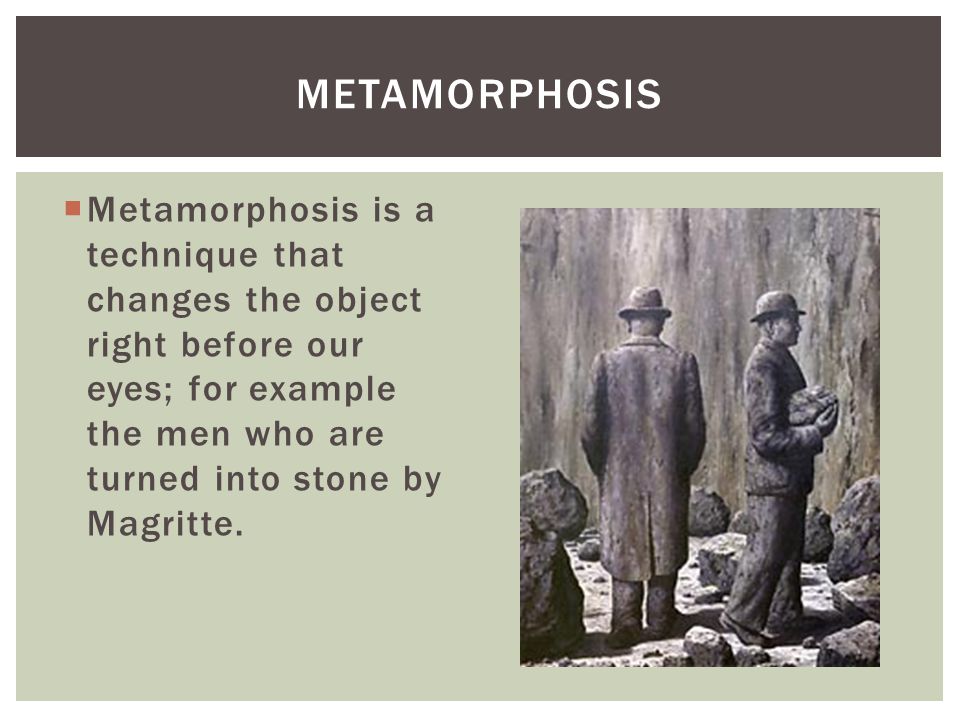 Metamorphosis Metamorphosis is a technique that changes the object right before our eyes; for example the men who are turned into stone by Magritte.