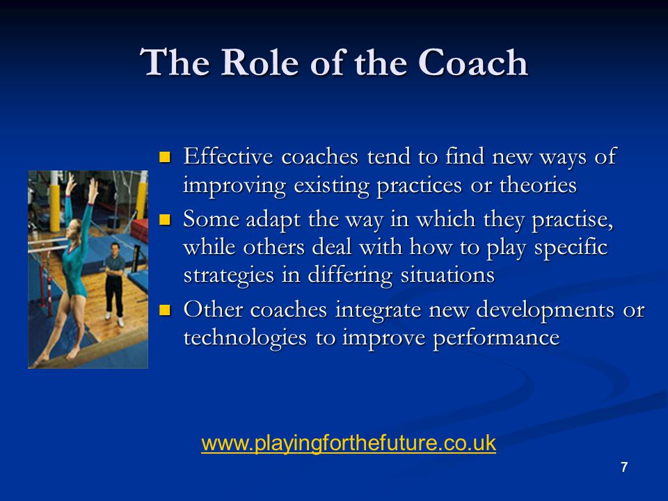 The Role of the Coach Effective coaches tend to find new ways of improving existing practices or theories.