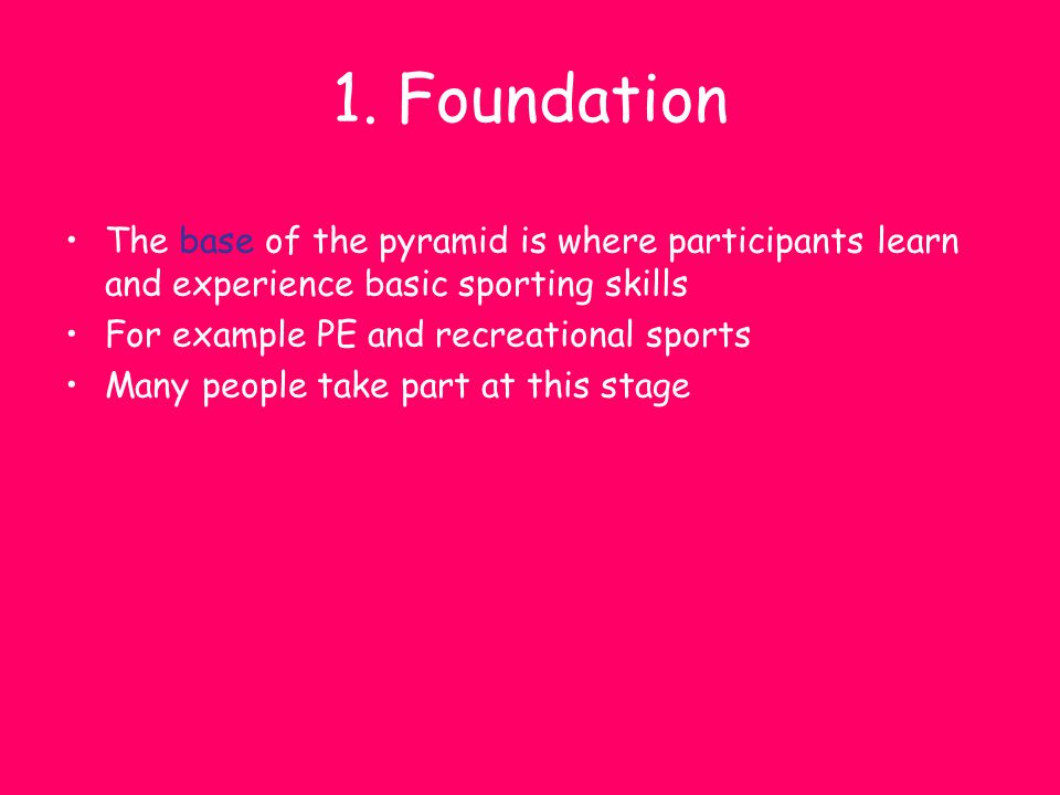 1. Foundation The base of the pyramid is where participants learn and experience basic sporting skills.
