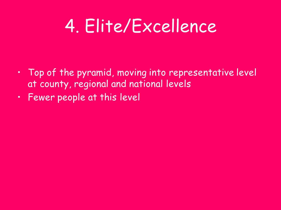 4. Elite/Excellence Top of the pyramid, moving into representative level at county, regional and national levels.