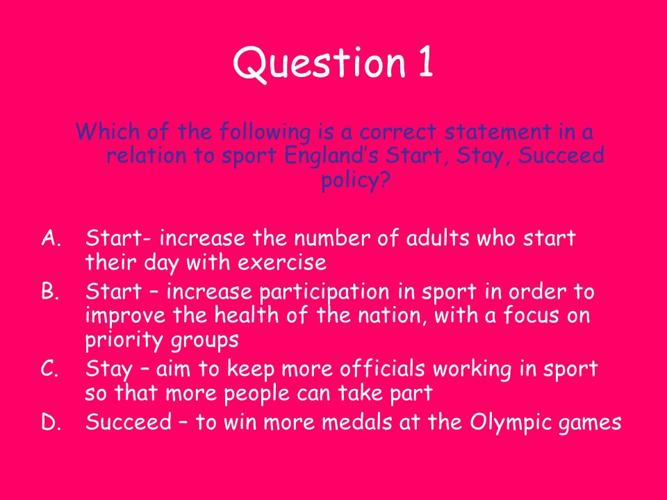 Question 1 Which of the following is a correct statement in a relation to sport England’s Start, Stay, Succeed policy