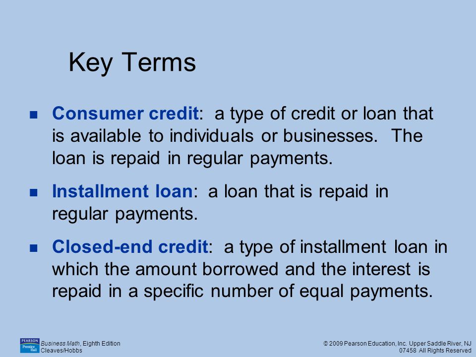 Key Terms Consumer credit: a type of credit or loan that is available to individuals or businesses. The loan is repaid in regular payments.