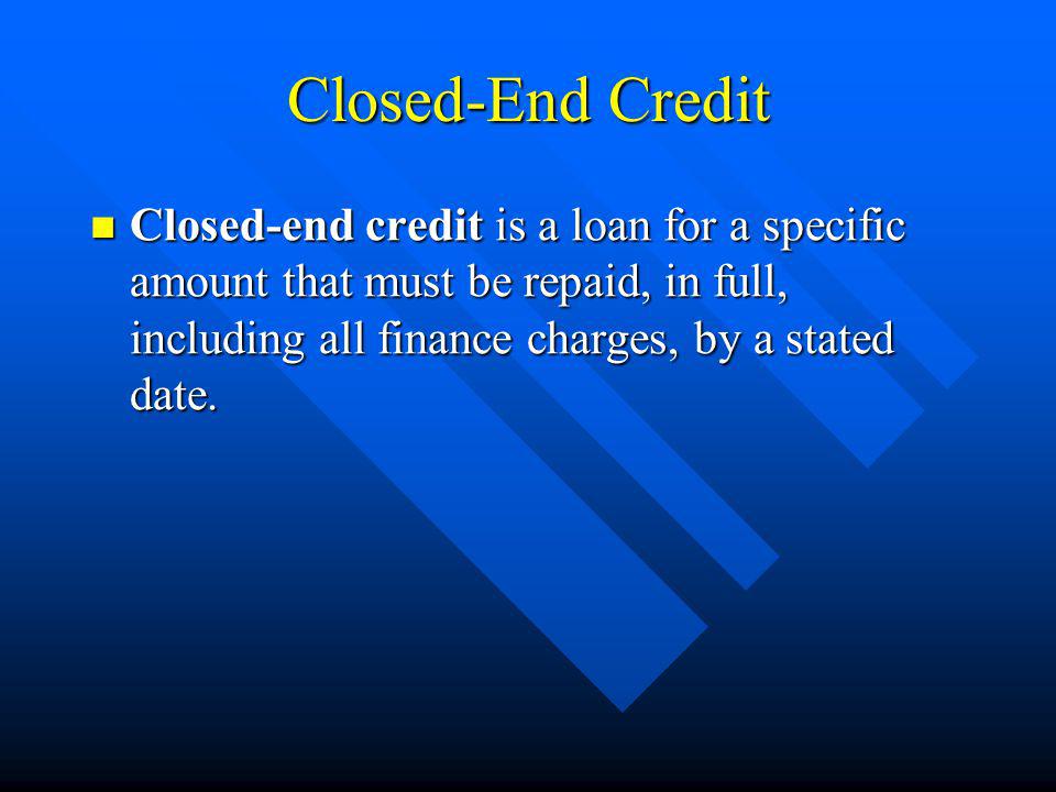 Closed-End Credit Closed-end credit is a loan for a specific amount that must be repaid, in full, including all finance charges, by a stated date.