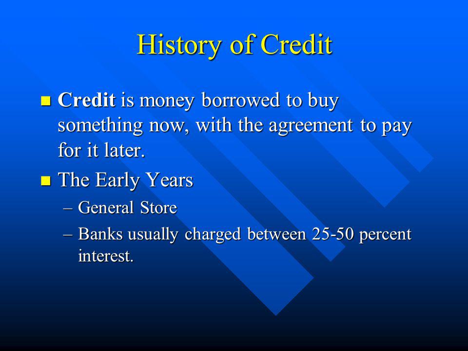 History of Credit Credit is money borrowed to buy something now, with the agreement to pay for it later.