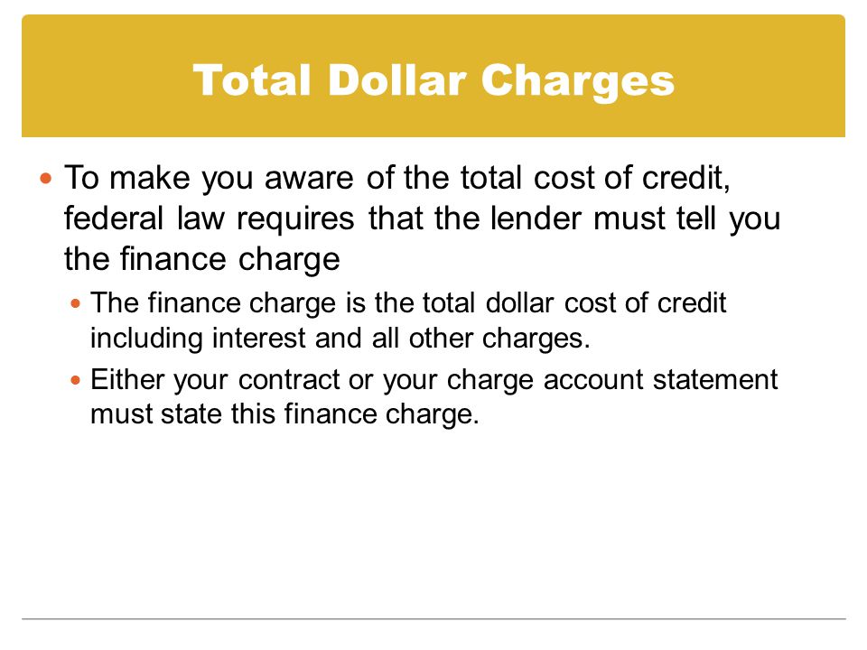 Total Dollar Charges To make you aware of the total cost of credit, federal law requires that the lender must tell you the finance charge.