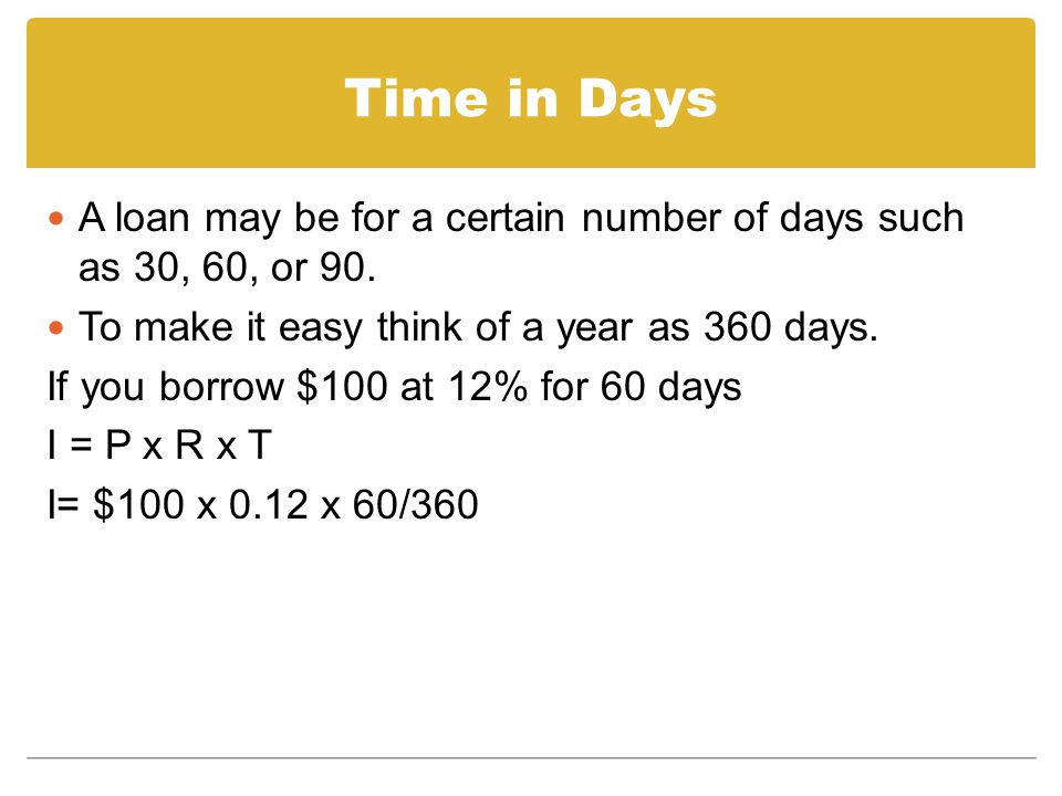 Time in Days A loan may be for a certain number of days such as 30, 60, or 90. To make it easy think of a year as 360 days.