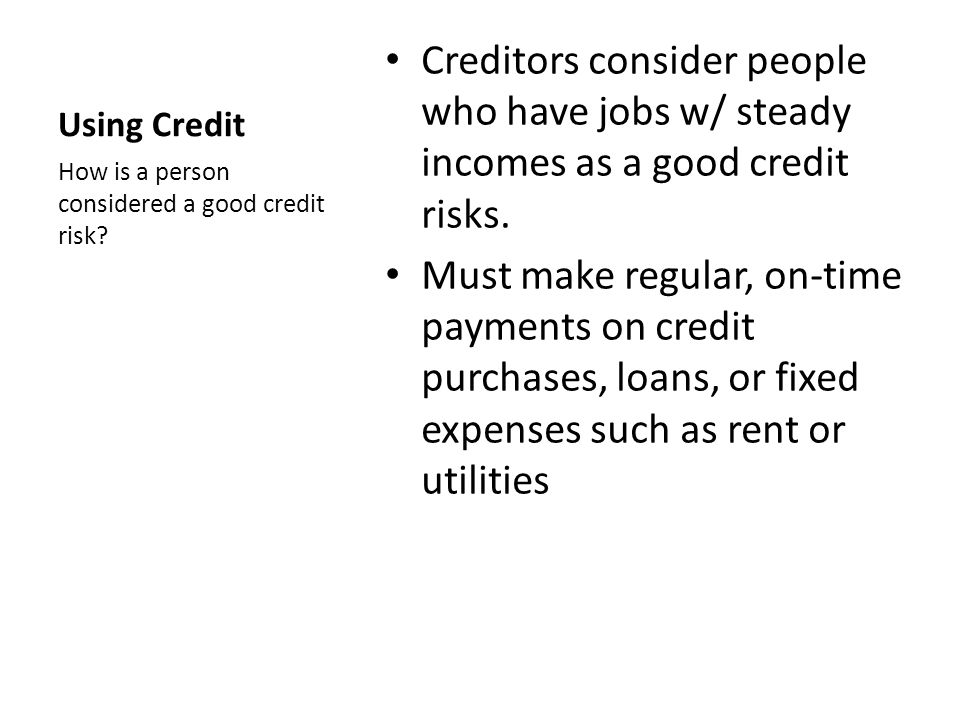 Using Credit Creditors consider people who have jobs w/ steady incomes as a good credit risks.