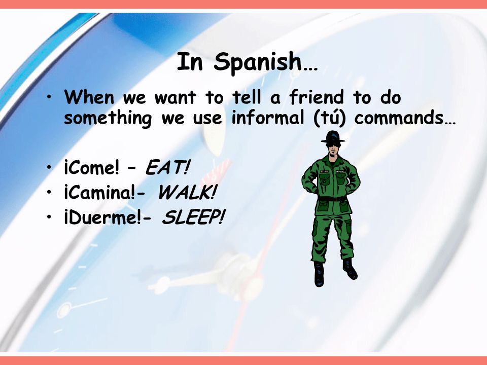 In Spanish… When we want to tell a friend to do something we use informal (tú) commands… ¡Come! – EAT!