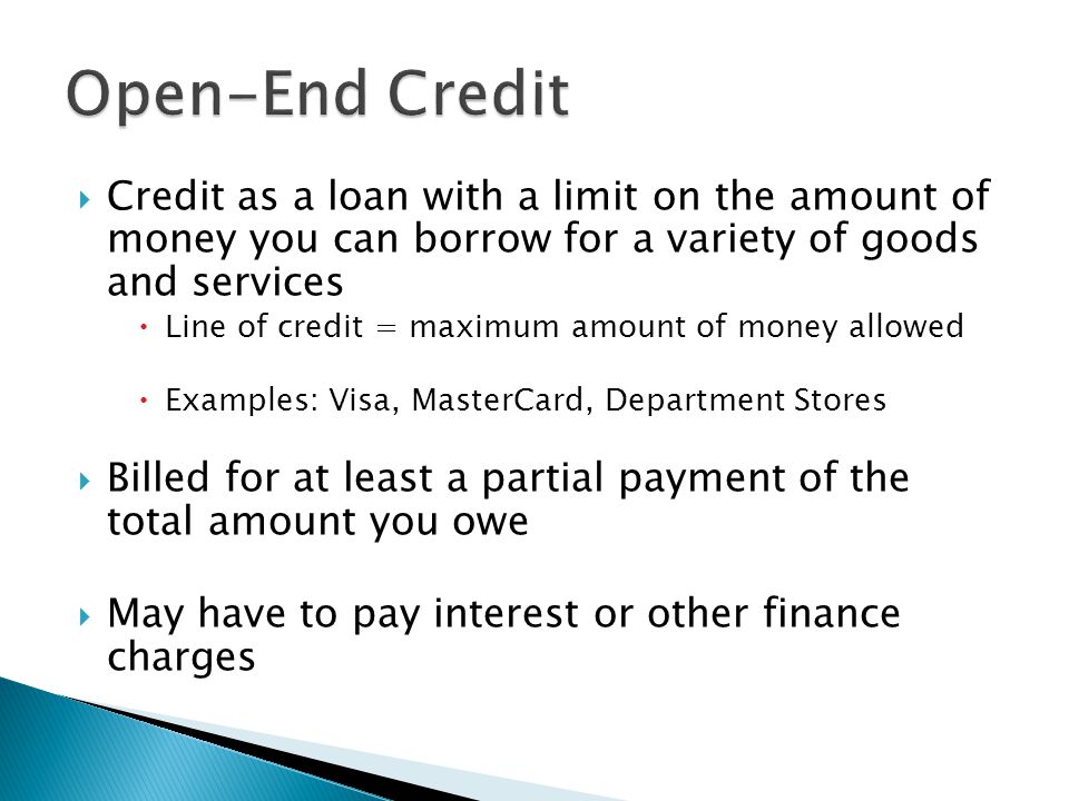 Open-End Credit Credit as a loan with a limit on the amount of money you can borrow for a variety of goods and services.