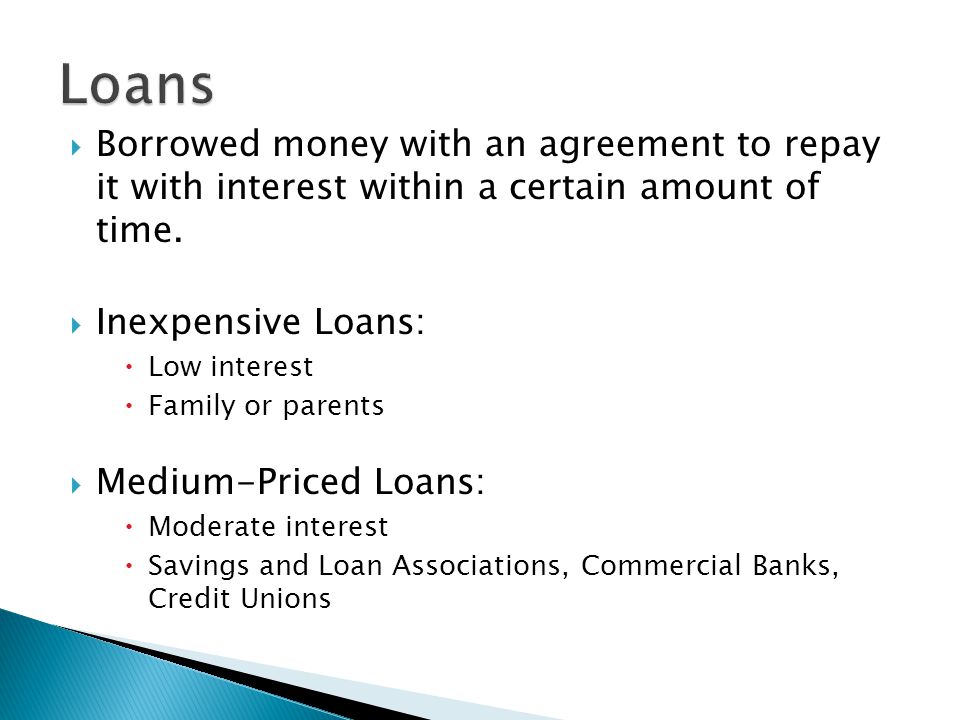 Loans Borrowed money with an agreement to repay it with interest within a certain amount of time.
