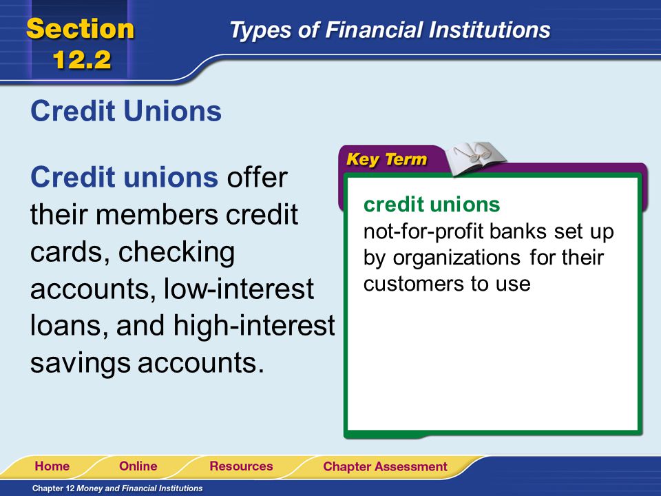 Credit Unions Credit unions offer their members credit cards, checking accounts, low-interest loans, and high-interest savings accounts.