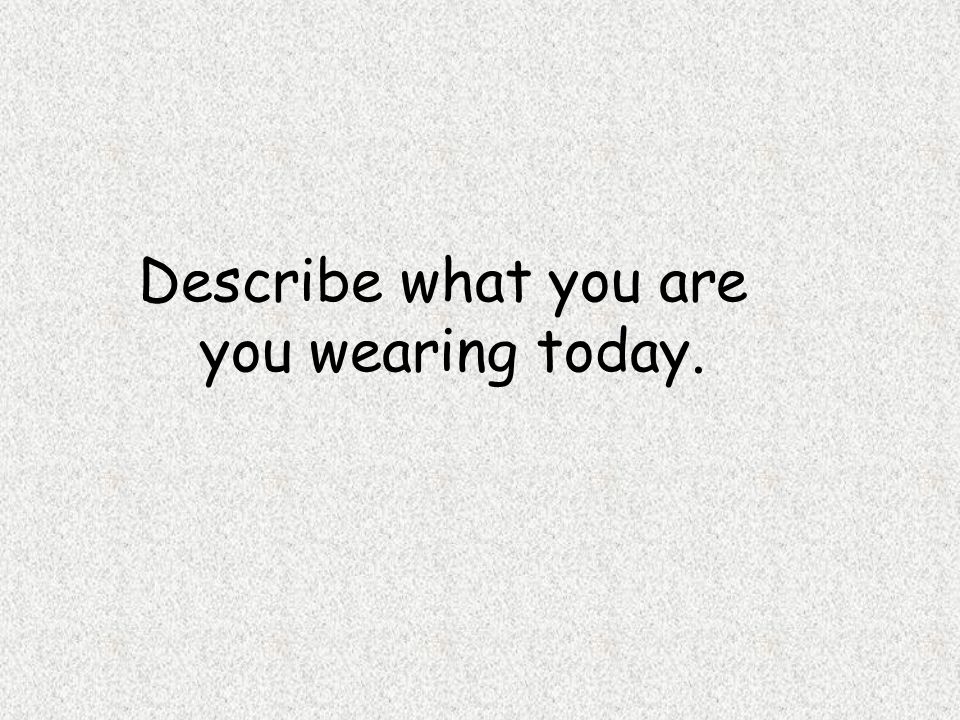 Describe what you are you wearing today.