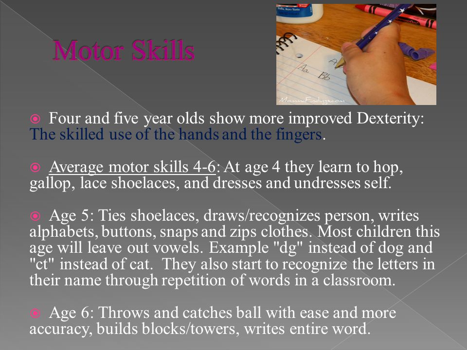 Motor Skills Four and five year olds show more improved Dexterity: The skilled use of the hands and the fingers.