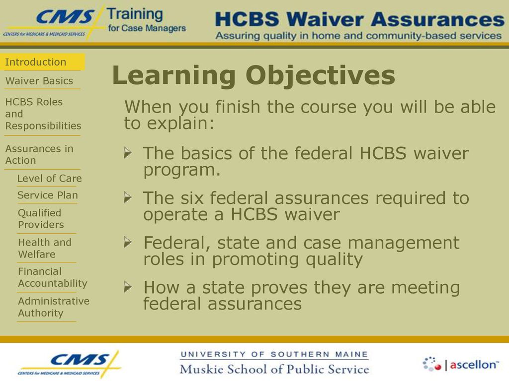 Learning Objectives When you finish the course you will be able to explain: The basics of the federal HCBS waiver program.