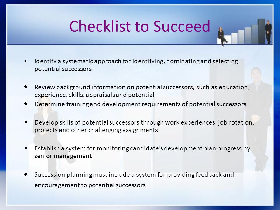 Checklist to Succeed Identify a systematic approach for identifying, nominating and selecting potential successors.