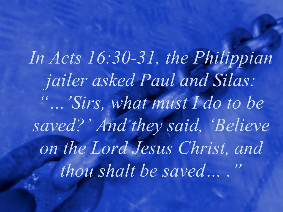 In Acts 16:30-31, the Philippian jailer asked Paul and Silas: …’Sirs, what must I do to be saved ’ And they said, ‘Believe on the Lord Jesus Christ, and thou shalt be saved… .