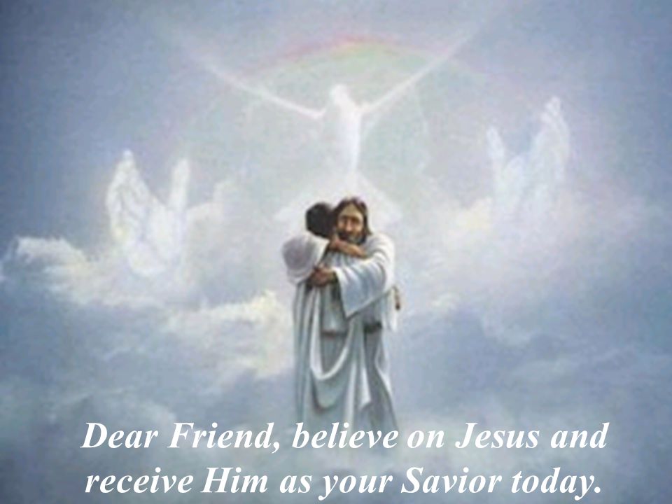 Dear Friend, believe on Jesus and receive Him as your Savior today.