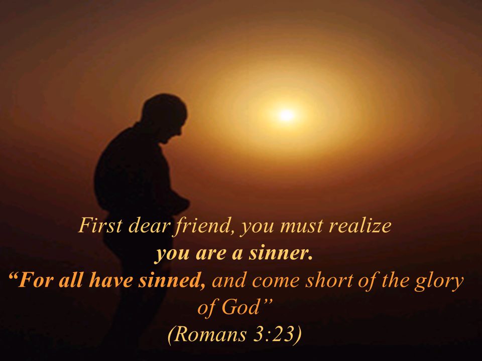 First dear friend, you must realize you are a sinner