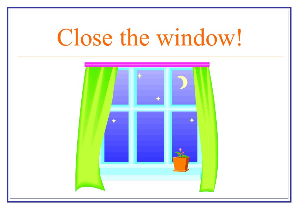 Close the window!