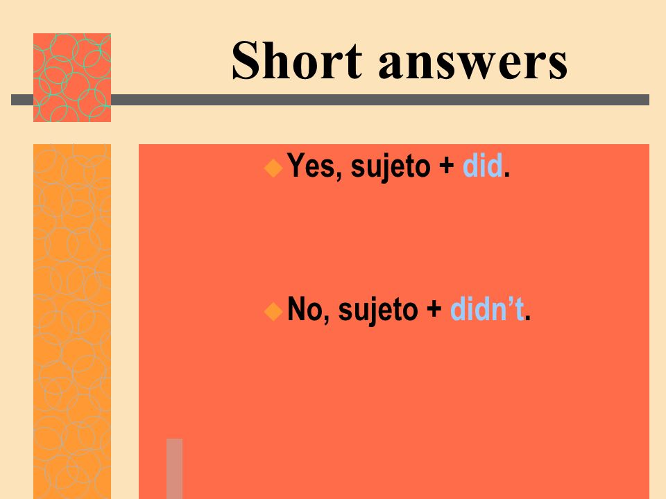 Short answers Yes, sujeto + did. No, sujeto + didn’t.