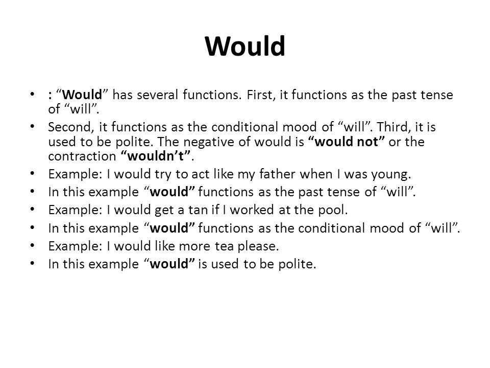 Would : Would has several functions. First, it functions as the past tense of will .