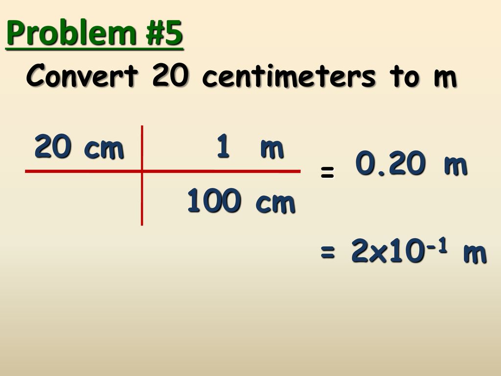Problem #5 Convert 20 centimeters to m 20 cm 1 m 0.20 m = 100 cm