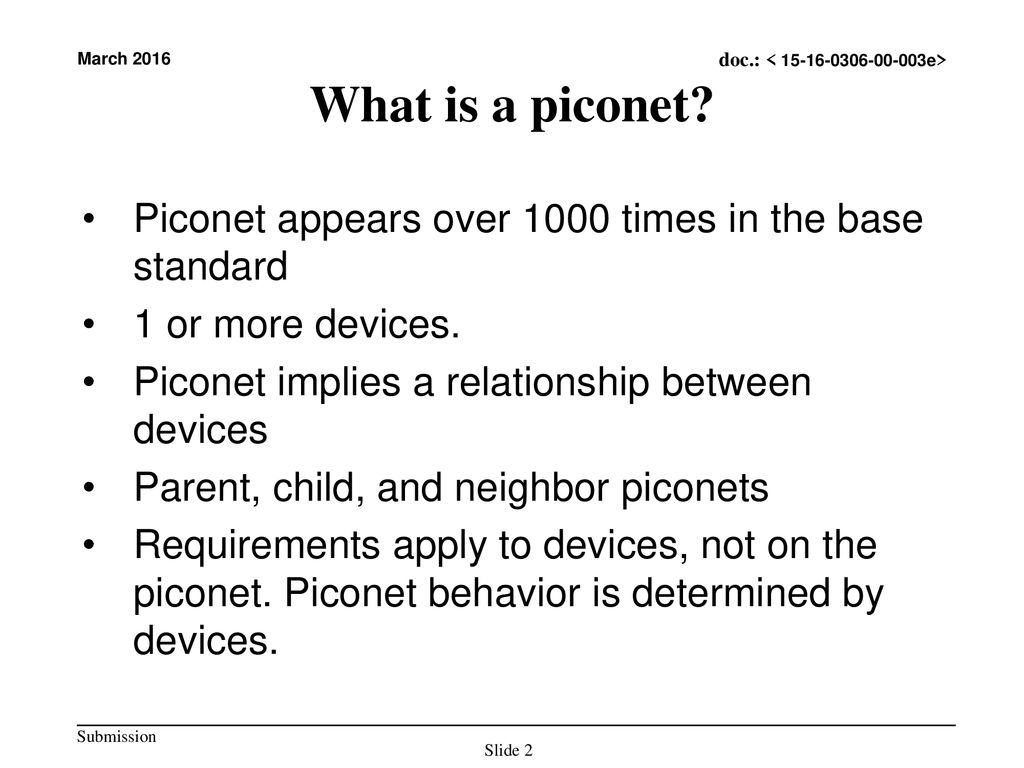 What is a piconet Piconet appears over 1000 times in the base standard. 1 or more devices. Piconet implies a relationship between devices.