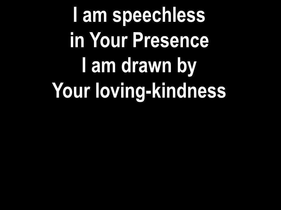 I am speechless in Your Presence I am drawn by Your loving-kindness