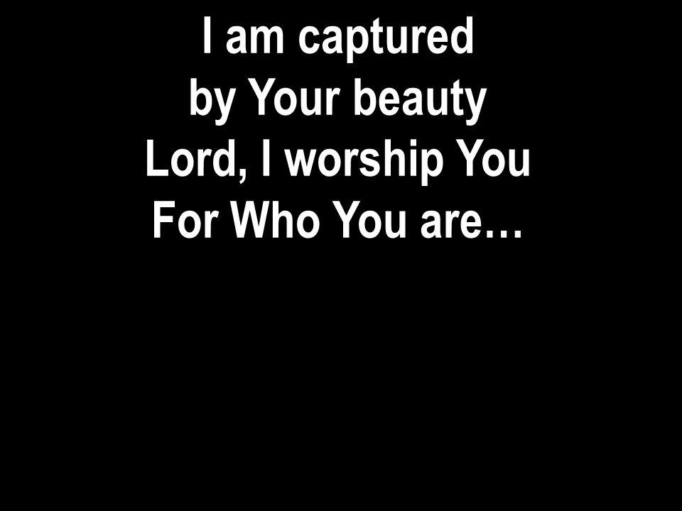 I am captured by Your beauty Lord, I worship You For Who You are…