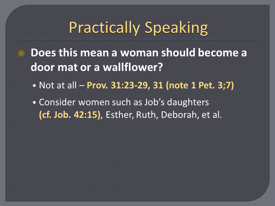 Practically Speaking Does this mean a woman should become a door mat or a wallflower Not at all – Prov. 31:23-29, 31 (note 1 Pet. 3;7)