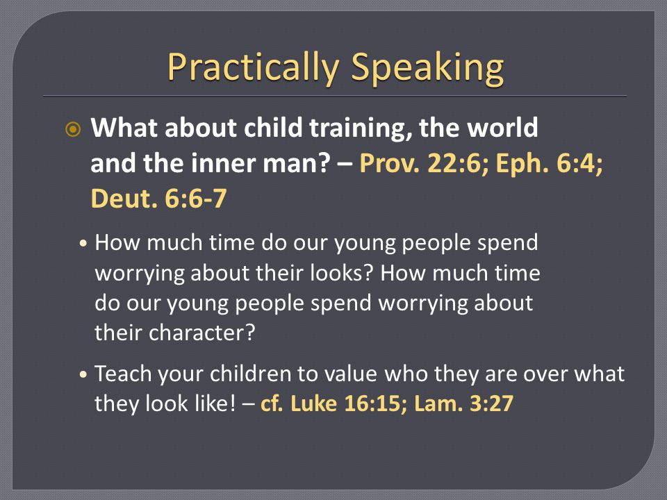 Practically Speaking What about child training, the world and the inner man – Prov. 22:6; Eph. 6:4; Deut. 6:6-7.