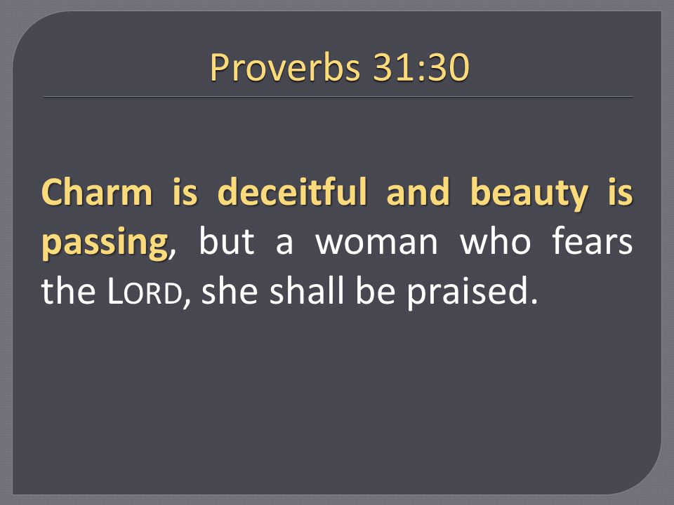 Proverbs 31:30 Charm is deceitful and beauty is passing, but a woman who fears the Lord, she shall be praised.
