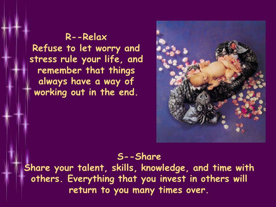 R--Relax Refuse to let worry and stress rule your life, and remember that things always have a way of working out in the end.