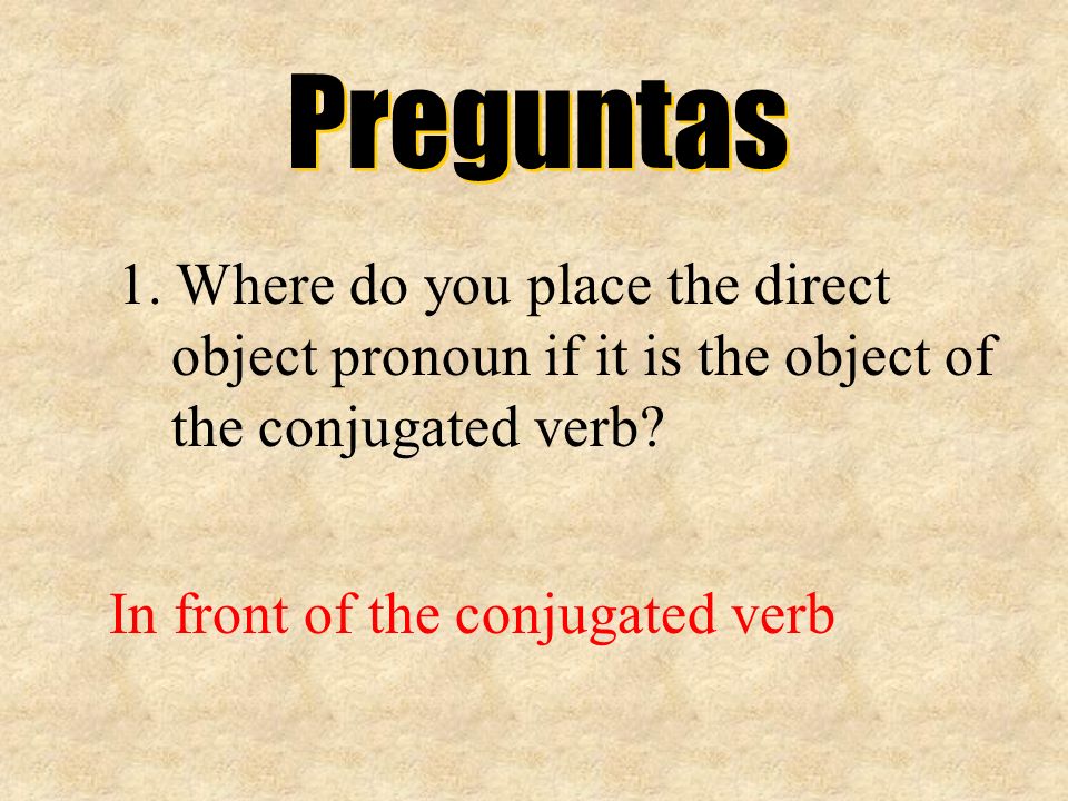 Preguntas 1. Where do you place the direct object pronoun if it is the object of the conjugated verb